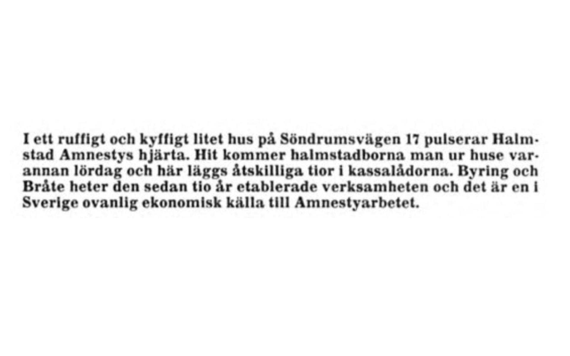 ”I ett ruffigt och kyffigt litet hus på Söndrumsvägen 17pulserar Halmstad Amnestys hjärta. Hit kommer Halmstadborna man ur huse varannan lördag och här läggs åtskilliga tior i kassalådorna. Byring och Bråte heter den sedan tio år etablerade verksamheten och det är en i Sverige ovanlig ekonomisk källa till Amnestyarbetet”, skrev Hallandsposten 1984. 
